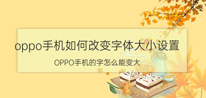 oppo手机如何改变字体大小设置 OPPO手机的字怎么能变大？